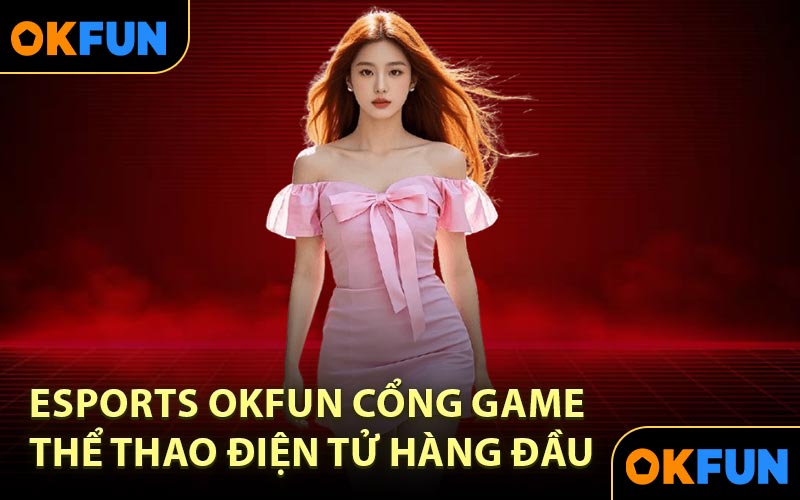 Esports OKFUN Cổng Game Thể Thao Điện Tử Hàng Đầu