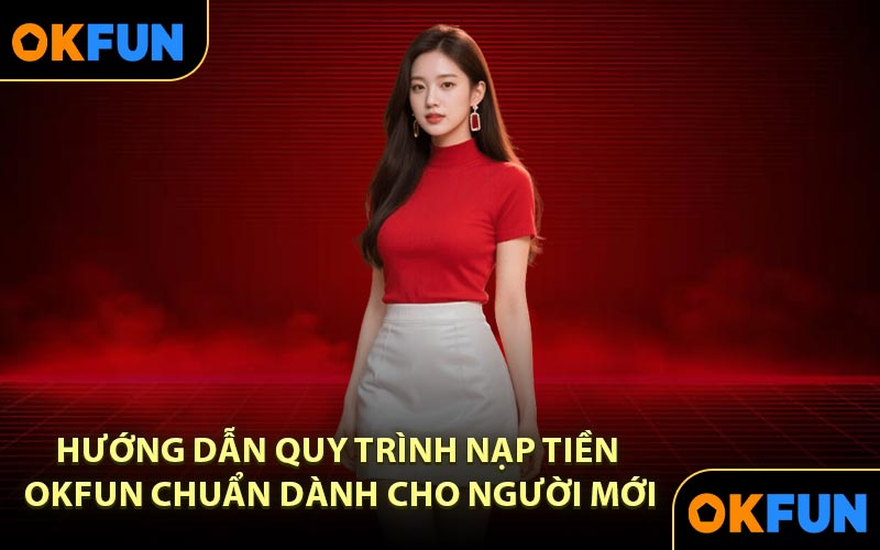 Hướng Dẫn Quy Trình Nạp Tiền OKFUN Chuẩn Dành Cho Người Mới