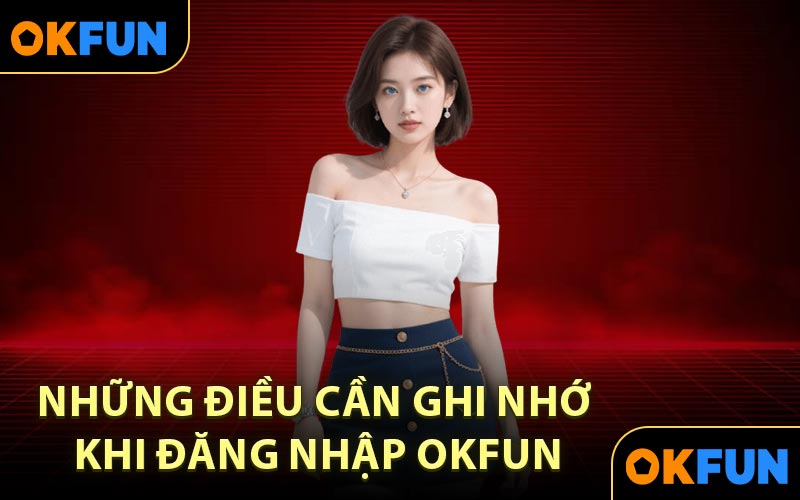 Những Điều Cần Ghi Nhớ Khi Đăng Nhập OKFUN