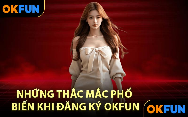 Những thắc mắc phổ biến khi đăng ký OKFUN