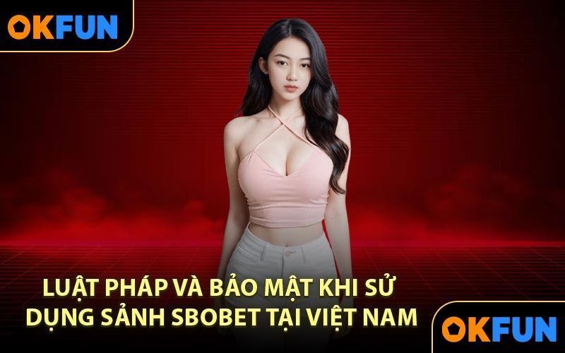 Luật pháp và bảo mật khi sử dụng sảnh Sbobet tại Việt Nam